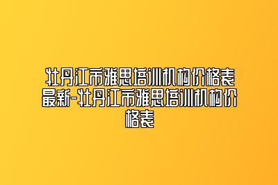 牡丹江市雅思培训机构价格表最新-牡丹江市雅思培训机构价格表