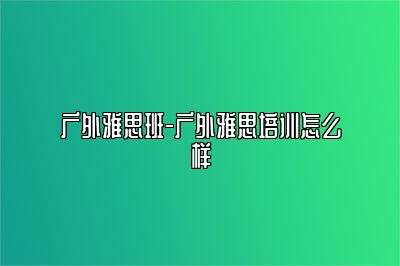 广外雅思班-广外雅思培训怎么样