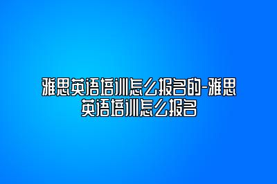 雅思英语培训怎么报名的-雅思英语培训怎么报名
