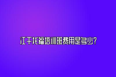 江干托福培训班费用是多少？