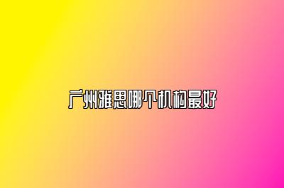 广州雅思哪个机构最好