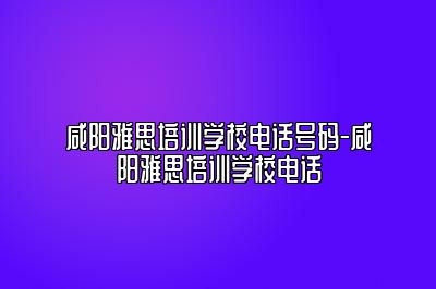 咸阳雅思培训学校电话号码-咸阳雅思培训学校电话