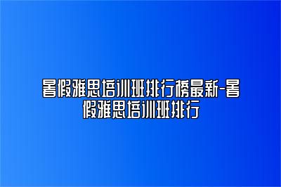 暑假雅思培训班排行榜最新-暑假雅思培训班排行
