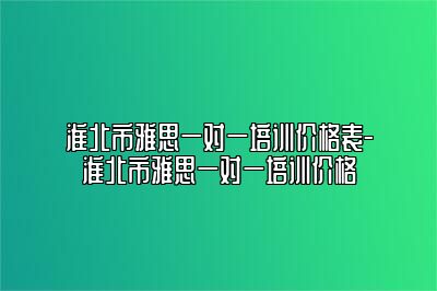 淮北市雅思一对一培训价格表-淮北市雅思一对一培训价格