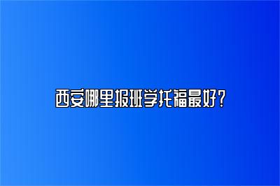 西安哪里报班学托福最好？
