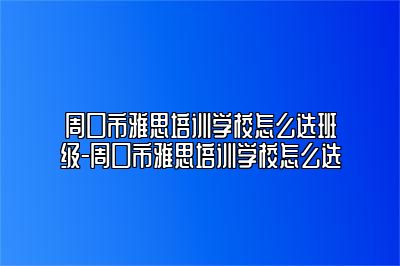 周口市雅思培训学校怎么选班级-周口市雅思培训学校怎么选