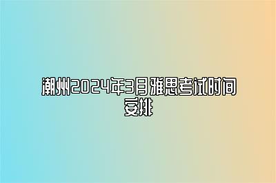 潮州2024年3月雅思考试时间安排