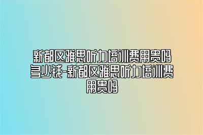 新都区雅思听力培训费用贵吗多少钱-新都区雅思听力培训费用贵吗