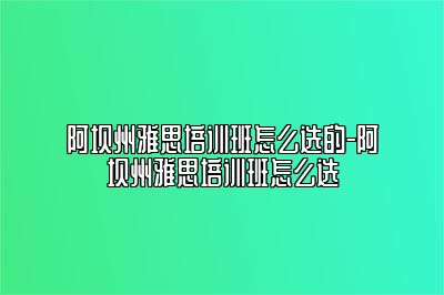 阿坝州雅思培训班怎么选的-阿坝州雅思培训班怎么选