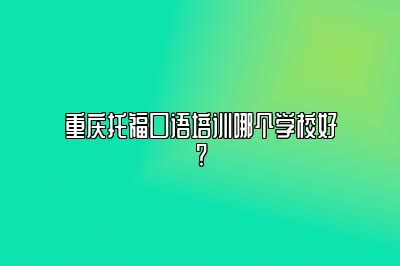 重庆托福口语培训哪个学校好?