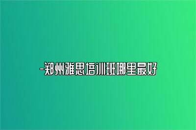 -郑州雅思培训班哪里最好