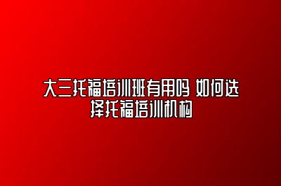 大三托福培训班有用吗 如何选择托福培训机构