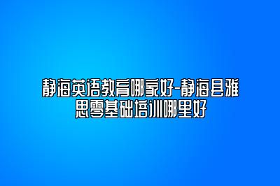 静海英语教育哪家好-静海县雅思零基础培训哪里好