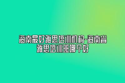 海南最好雅思培训机构-海南省雅思培训班哪个好