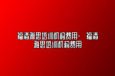 福清雅思培训机构费用-​福清雅思培训机构费用