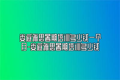 娄底雅思暑期培训多少钱一个月-娄底雅思暑期培训多少钱
