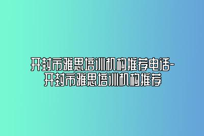 开封市雅思培训机构推荐电话-开封市雅思培训机构推荐