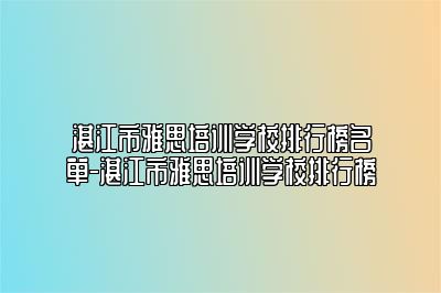 湛江市雅思培训学校排行榜名单-湛江市雅思培训学校排行榜