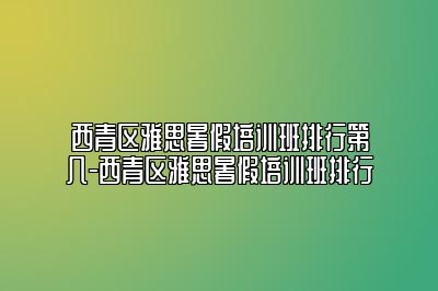 西青区雅思暑假培训班排行第几-西青区雅思暑假培训班排行