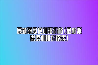 最新雅思培训班价格(最新雅思培训班价格表)