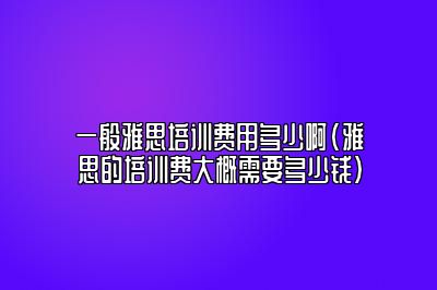 一般雅思培训费用多少啊(雅思的培训费大概需要多少钱)