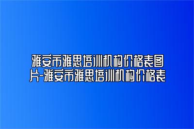 雅安市雅思培训机构价格表图片-雅安市雅思培训机构价格表