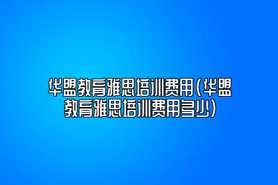 华盟教育雅思培训费用(华盟教育雅思培训费用多少)