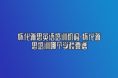 怀化雅思英语培训机构-怀化雅思培训哪个学校靠谱