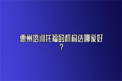 惠州培训托福的机构选哪家好?