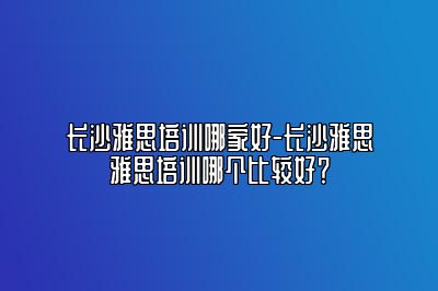长沙雅思培训哪家好-长沙雅思雅思培训哪个比较好？