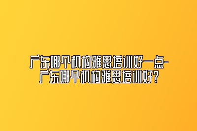 广东哪个机构雅思培训好一点-广东哪个机构雅思培训好？