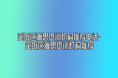 宝坻区雅思培训机构推荐电话-宝坻区雅思培训机构推荐