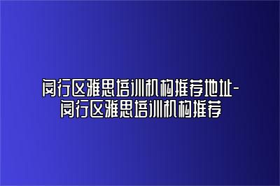 闵行区雅思培训机构推荐地址-闵行区雅思培训机构推荐