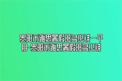 贵阳市雅思暑假班多少钱一个月-贵阳市雅思暑假班多少钱