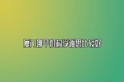 厦门哪个机构学雅思比较好