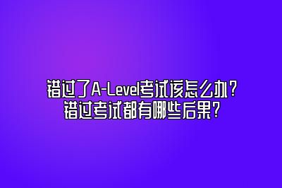 错过了A-Level考试该怎么办?错过考试都有哪些后果?