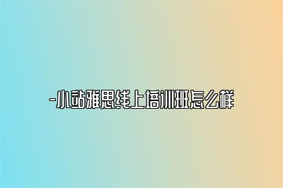 -小站雅思线上培训班怎么样