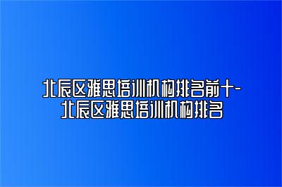 北辰区雅思培训机构排名前十-北辰区雅思培训机构排名