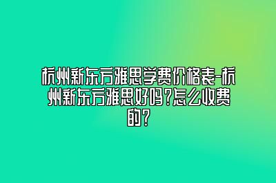 杭州新东方雅思学费价格表-杭州新东方雅思好吗？怎么收费的？