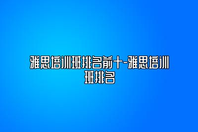 雅思培训班排名前十-雅思培训班排名