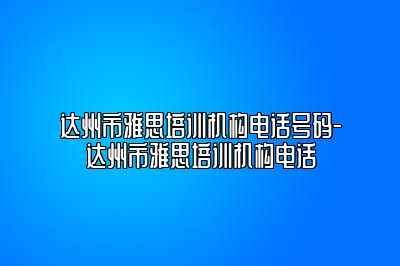 达州市雅思培训机构电话号码-达州市雅思培训机构电话