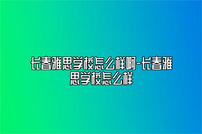 长春雅思学校怎么样啊-长春雅思学校怎么样