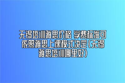 无锡培训雅思价格 学费标准可依照雅思上课模式决定(无锡雅思培训哪里好)