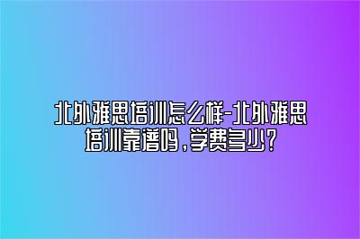 北外雅思培训怎么样-北外雅思培训靠谱吗，学费多少？