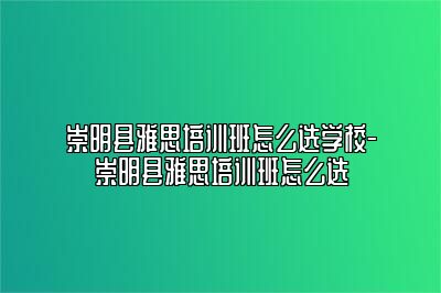 崇明县雅思培训班怎么选学校-崇明县雅思培训班怎么选