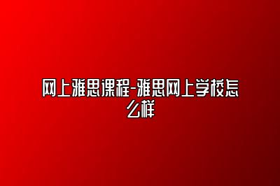 网上雅思课程-雅思网上学校怎么样