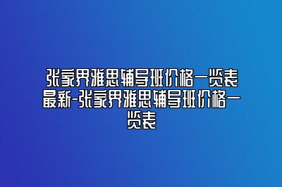 张家界雅思辅导班价格一览表最新-张家界雅思辅导班价格一览表