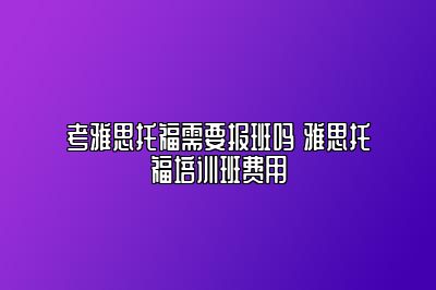 考雅思托福需要报班吗 雅思托福培训班费用