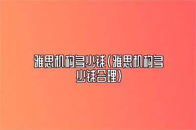 雅思机构多少钱(雅思机构多少钱合理)