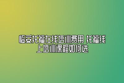 临安托福在线培训费用 托福线上培训课程如何选